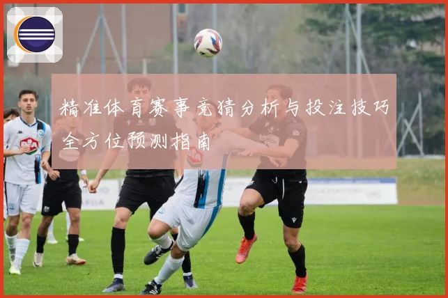精准体育赛事竞猜分析与投注技巧全方位预测指南