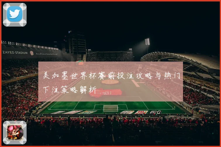 美加墨世界杯赛前投注攻略与热门下注策略解析