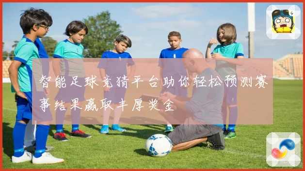 智能足球竞猜平台助你轻松预测赛事结果赢取丰厚奖金