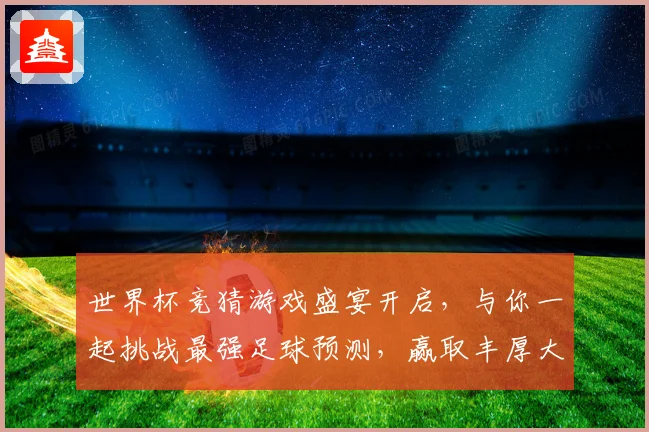 世界杯竞猜游戏盛宴开启，与你一起挑战最强足球预测，赢取丰厚大奖！