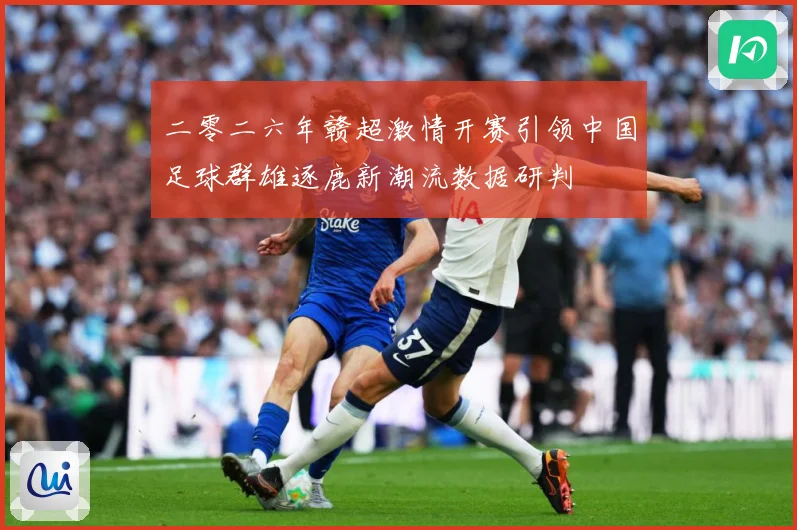 二零二六年赣超激情开赛引领中国足球群雄逐鹿新潮流数据研判