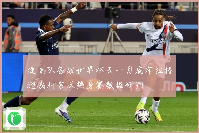 捷克队备战世界杯五一月底布拉格迎战科索沃热身赛数据研判