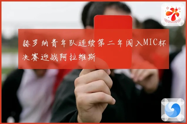 赫罗纳青年队连续第二年闯入MIC杯决赛迎战阿拉维斯