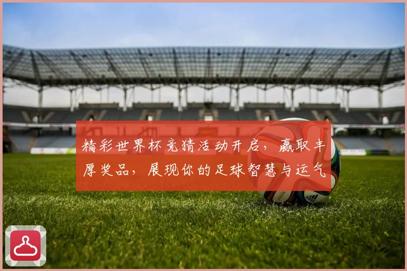 精彩世界杯竞猜活动开启，赢取丰厚奖品，展现你的足球智慧与运气