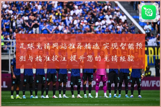 足球竞猜网站推荐精选 实现智能预测与精准投注 提升您的竞猜经验