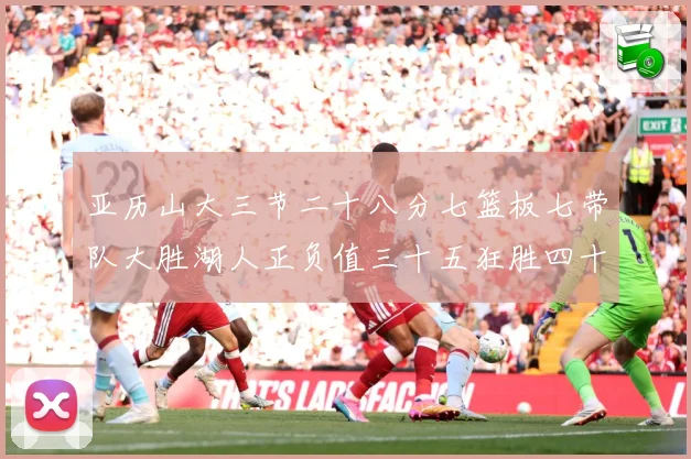 亚历山大三节二十八分七篮板七带队大胜湖人正负值三十五狂胜四十赛场复盘