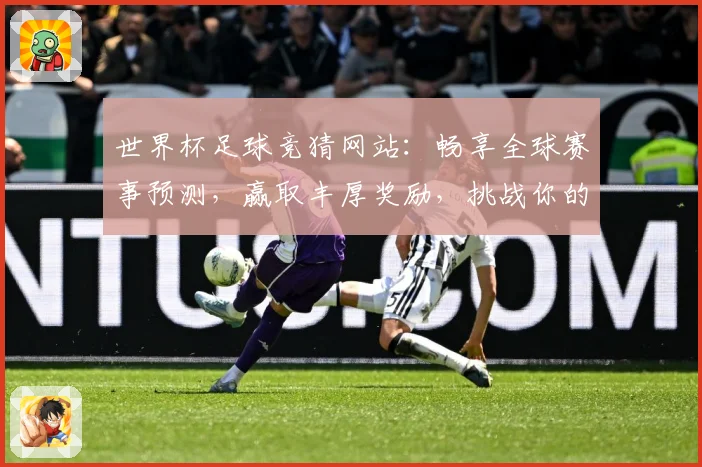 世界杯足球竞猜网站：畅享全球赛事预测，赢取丰厚奖励，挑战你的足球智力极限