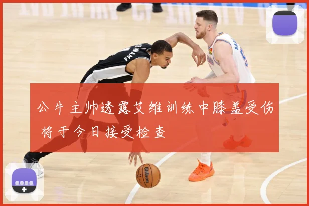 公牛主帅透露艾维训练中膝盖受伤 将于今日接受检查
