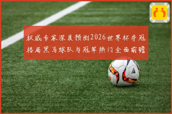 权威专家深度预测2026世界杯夺冠格局黑马球队与冠军热门全面前瞻分析⚽