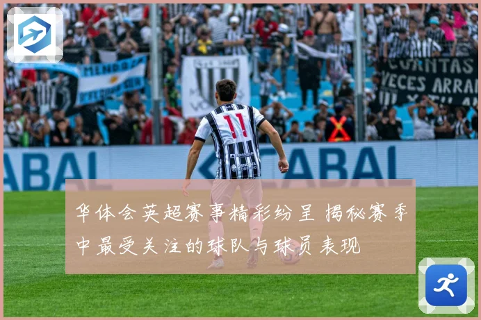 华体会英超赛事精彩纷呈 揭秘赛季中最受关注的球队与球员表现