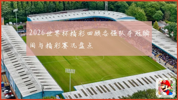 2026世界杯精彩回顾各强队夺冠瞬间与精彩赛况盘点