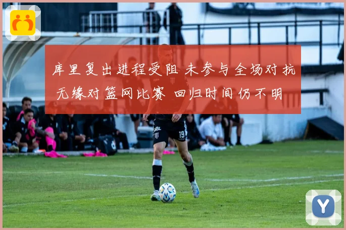 库里复出进程受阻 未参与全场对抗 无缘对篮网比赛 回归时间仍不明晰
