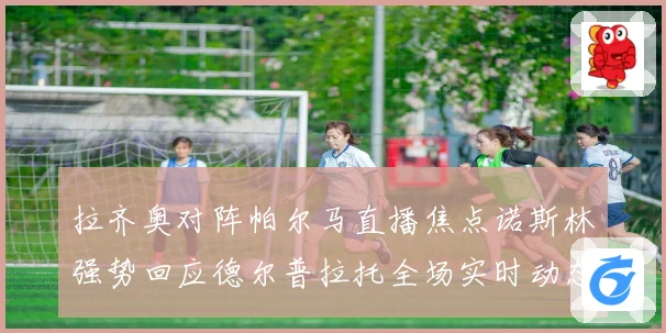 拉齐奥对阵帕尔马直播焦点诺斯林强势回应德尔普拉托全场实时动态追踪