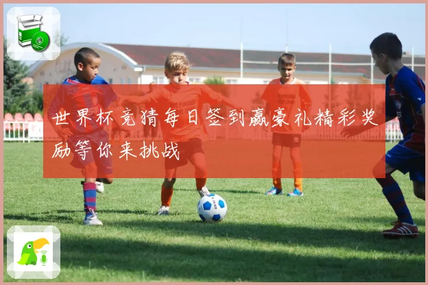 世界杯竞猜每日签到赢豪礼精彩奖励等你来挑战