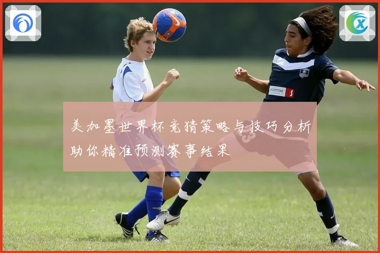 美加墨世界杯竞猜策略与技巧分析助你精准预测赛事结果