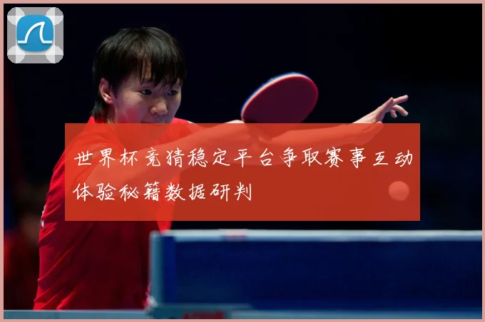 世界杯竞猜稳定平台争取赛事互动体验秘籍数据研判