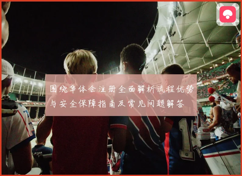 围绕华体会注册全面解析流程优势与安全保障指南及常见问题解答