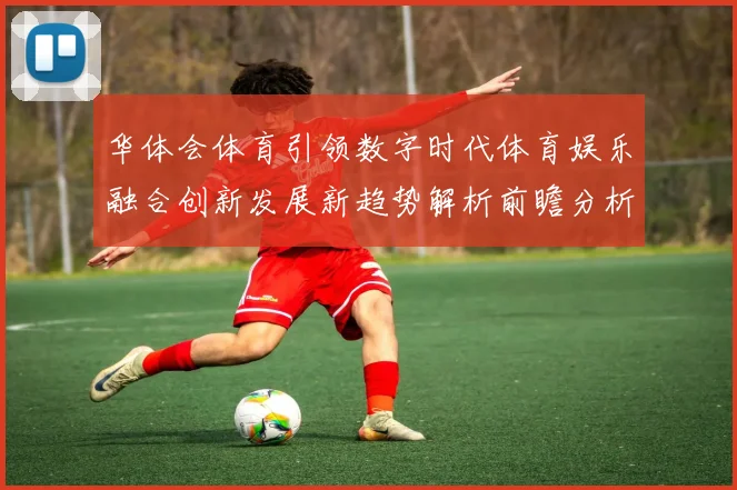 华体会体育引领数字时代体育娱乐融合创新发展新趋势解析前瞻分析