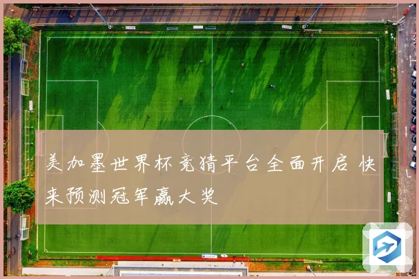 美加墨世界杯竞猜平台全面开启 快来预测冠军赢大奖