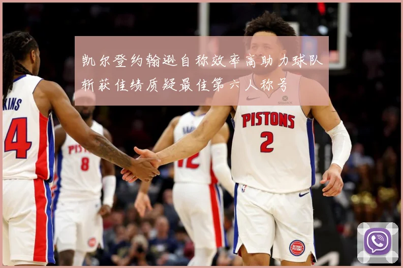 凯尔登约翰逊自称效率高助力球队斩获佳绩质疑最佳第六人称号