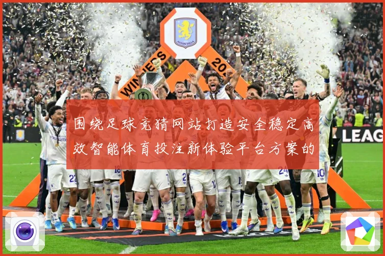 围绕足球竞猜网站打造安全稳定高效智能体育投注新体验平台方案的