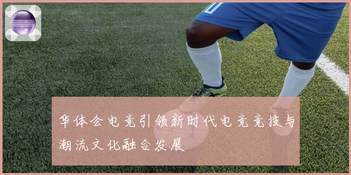 华体会电竞引领新时代电竞竞技与潮流文化融合发展