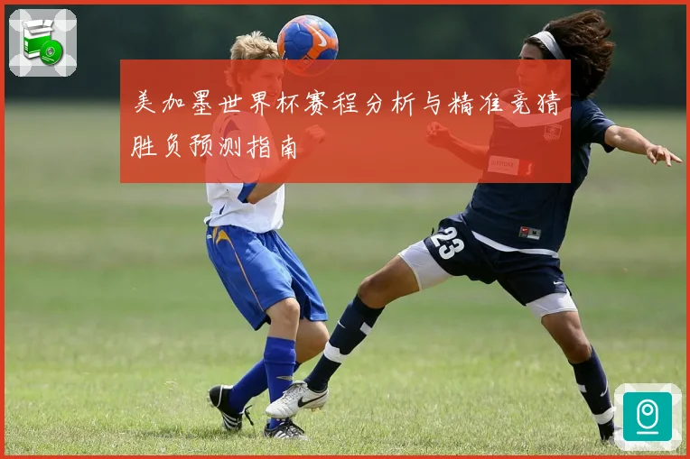美加墨世界杯赛程分析与精准竞猜胜负预测指南