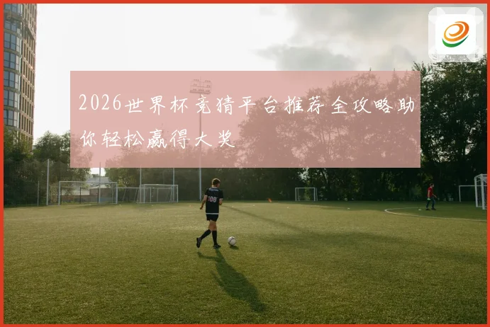 2026世界杯竞猜平台推荐全攻略助你轻松赢得大奖