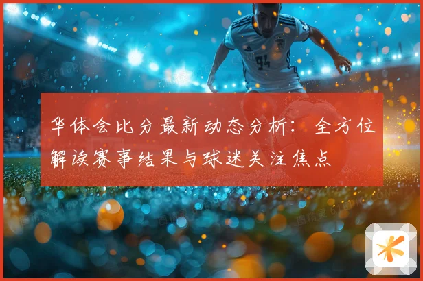 华体会比分最新动态分析：全方位解读赛事结果与球迷关注焦点