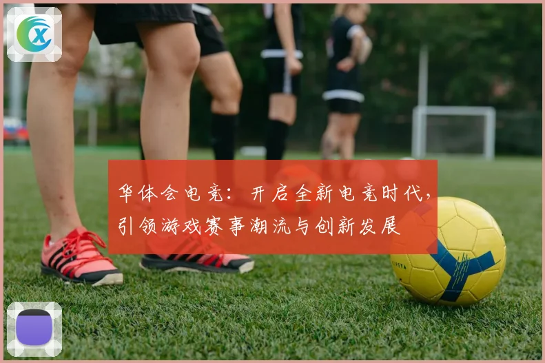 华体会电竞：开启全新电竞时代，引领游戏赛事潮流与创新发展