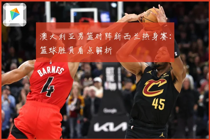 澳大利亚男篮对阵新西兰热身赛：篮球胜负看点解析