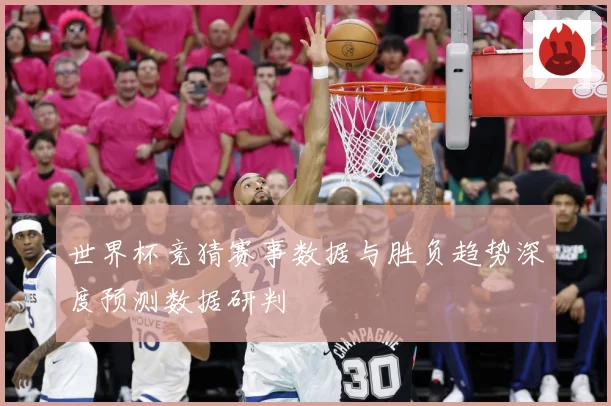 世界杯竞猜赛事数据与胜负趋势深度预测数据研判