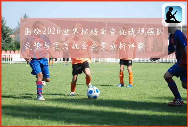 围绕2026世界杯赔率变化透视强队走势与黑马机会全景分析详解