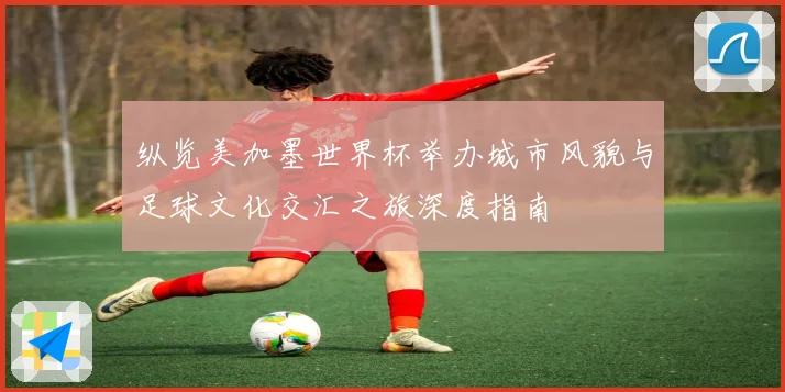 纵览美加墨世界杯举办城市风貌与足球文化交汇之旅深度指南