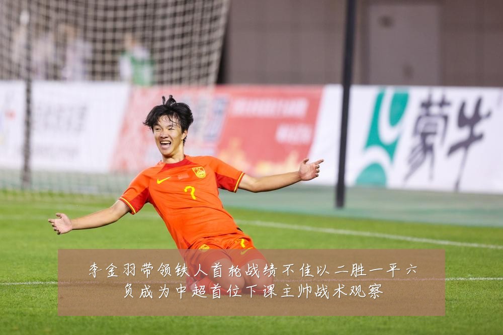 李金羽带领铁人首轮战绩不佳以二胜一平六负成为中超首位下课主帅战术观察