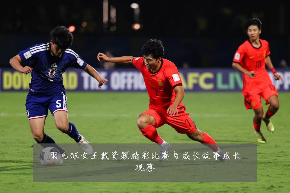 羽毛球女王戴资颖精彩比赛与成长故事成长观察