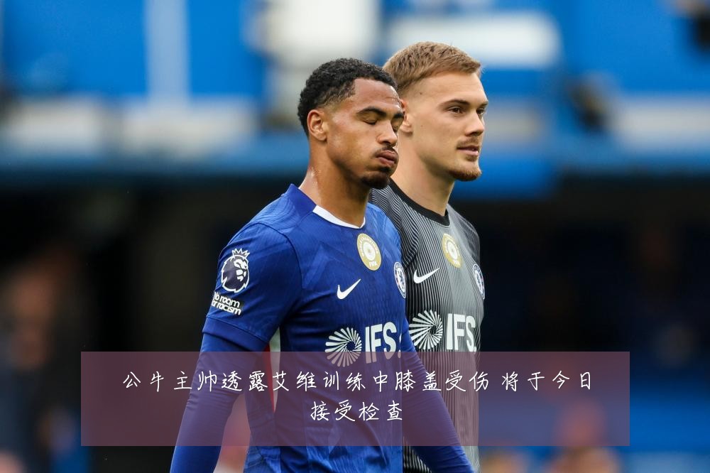 公牛主帅透露艾维训练中膝盖受伤 将于今日接受检查