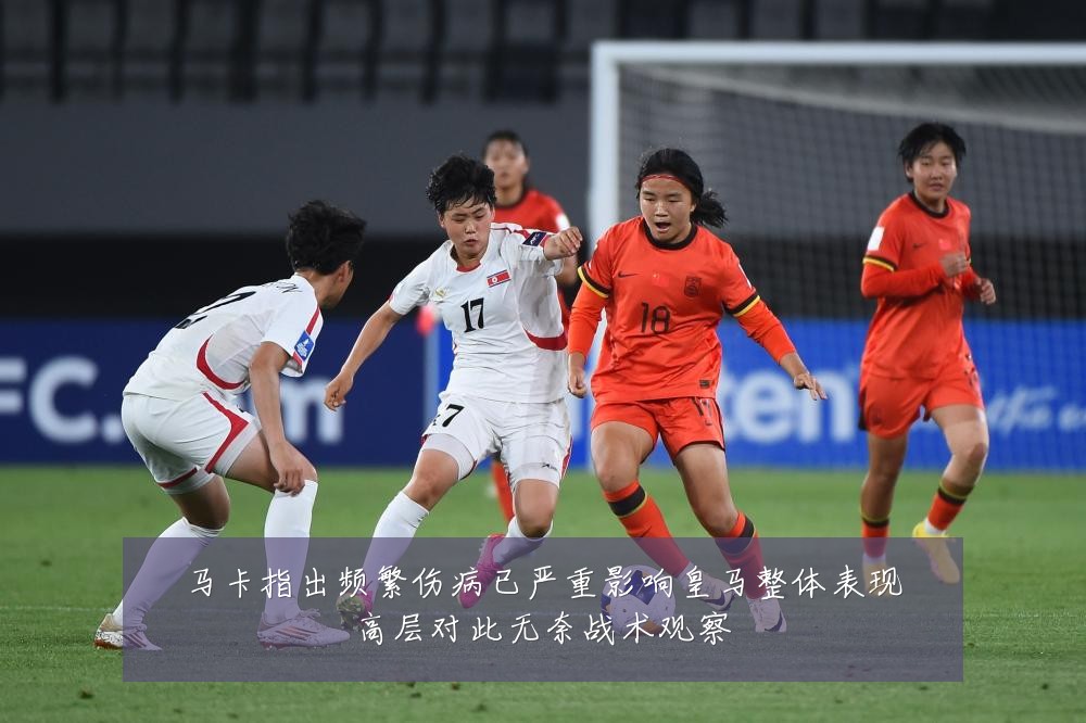马卡指出频繁伤病已严重影响皇马整体表现高层对此无奈战术观察