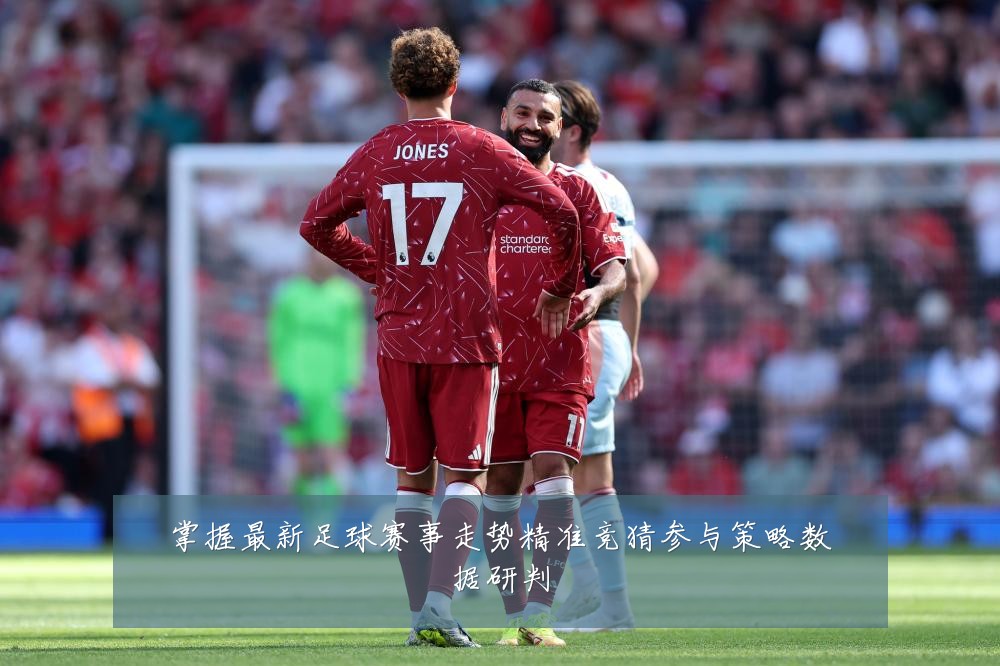 掌握最新足球赛事走势精准竞猜参与策略数据研判