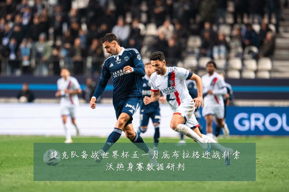 捷克队备战世界杯五一月底布拉格迎战科索沃热身赛数据研判